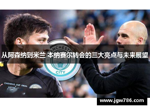 从阿森纳到米兰 本纳赛尔转会的三大亮点与未来展望