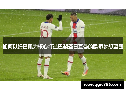 如何以姆巴佩为核心打造巴黎圣日耳曼的欧冠梦想蓝图