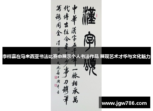 李梓嘉在马来西亚书法比赛中展示个人书法作品 展现艺术才华与文化魅力