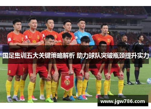 国足集训五大关键策略解析 助力球队突破瓶颈提升实力