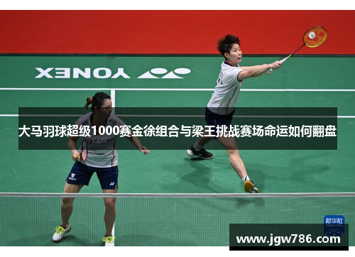 大马羽球超级1000赛金徐组合与梁王挑战赛场命运如何翻盘