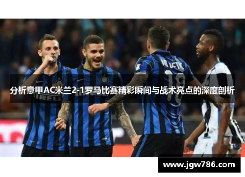 分析意甲AC米兰2-1罗马比赛精彩瞬间与战术亮点的深度剖析