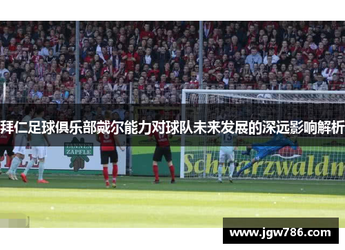 拜仁足球俱乐部戴尔能力对球队未来发展的深远影响解析