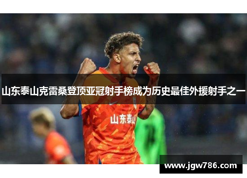 山东泰山克雷桑登顶亚冠射手榜成为历史最佳外援射手之一