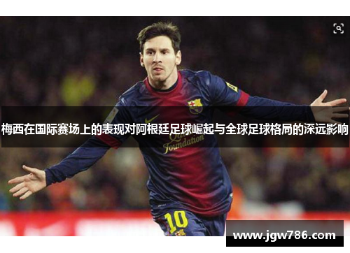 梅西在国际赛场上的表现对阿根廷足球崛起与全球足球格局的深远影响