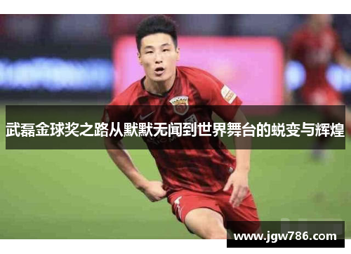 武磊金球奖之路从默默无闻到世界舞台的蜕变与辉煌