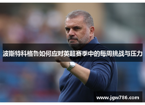 波斯特科格鲁如何应对英超赛季中的每周挑战与压力
