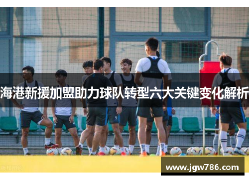 海港新援加盟助力球队转型六大关键变化解析