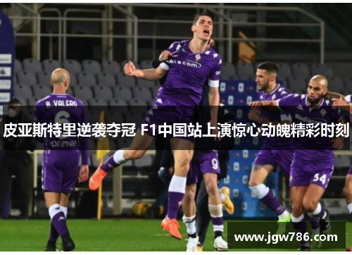 皮亚斯特里逆袭夺冠 F1中国站上演惊心动魄精彩时刻