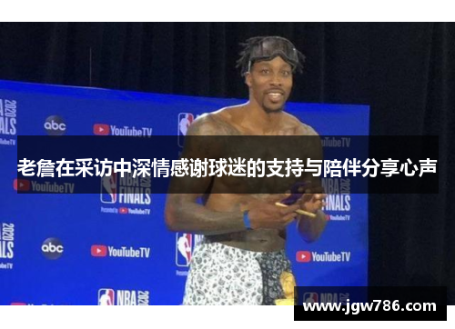 老詹在采访中深情感谢球迷的支持与陪伴分享心声