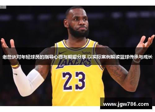 老詹谈对年轻球员的指导心得与期望分享 以实际案例解读篮球传承与成长