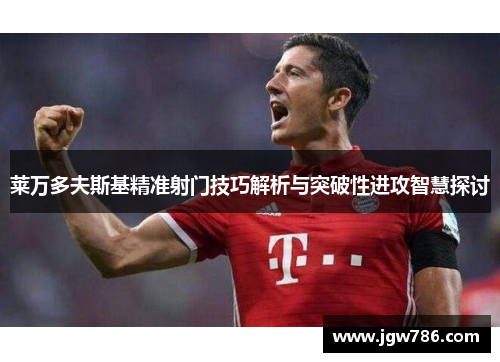 莱万多夫斯基精准射门技巧解析与突破性进攻智慧探讨