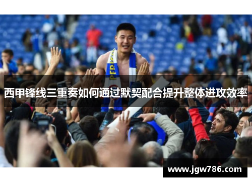 西甲锋线三重奏如何通过默契配合提升整体进攻效率