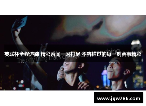 英联杯全程追踪 精彩瞬间一网打尽 不容错过的每一刻赛事精彩 英联杯全程追踪 精彩瞬间一网打尽 不容错过的每一刻赛事精彩