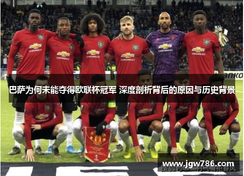 巴萨为何未能夺得欧联杯冠军 深度剖析背后的原因与历史背景 巴萨为何未能夺得欧联杯冠军 深度剖析背后的原因与历史背景