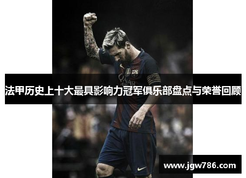 法甲历史上十大最具影响力冠军俱乐部盘点与荣誉回顾